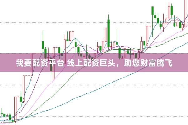 我要配资平台 线上配资巨头，助您财富腾飞