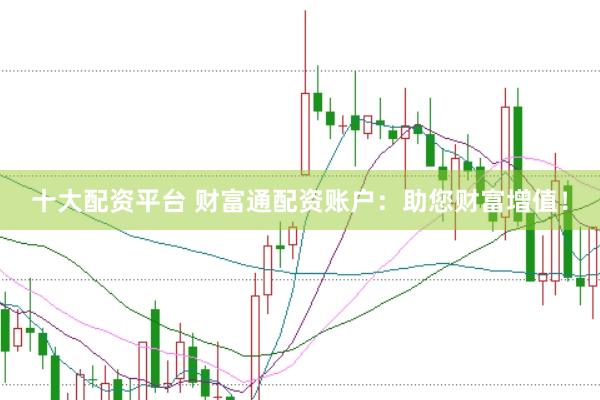 十大配资平台 财富通配资账户：助您财富增值！