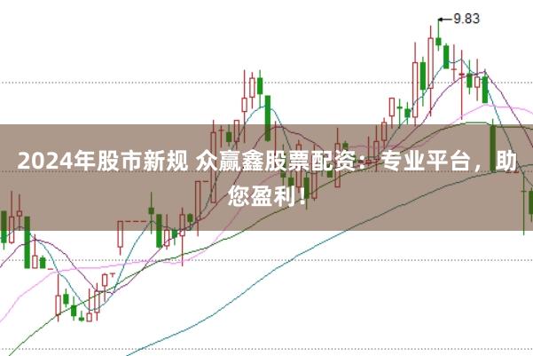 2024年股市新规 众赢鑫股票配资：专业平台，助您盈利！