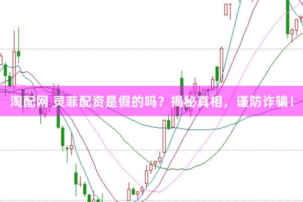 淘配网 灵菲配资是假的吗？揭秘真相，谨防诈骗！