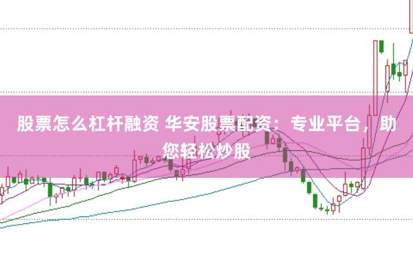股票怎么杠杆融资 华安股票配资：专业平台，助您轻松炒股