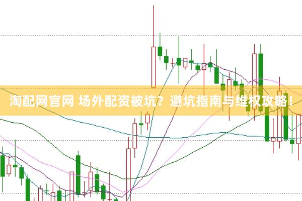 淘配网官网 场外配资被坑？避坑指南与维权攻略！