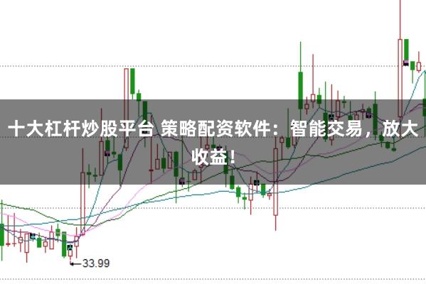 十大杠杆炒股平台 策略配资软件：智能交易，放大收益！