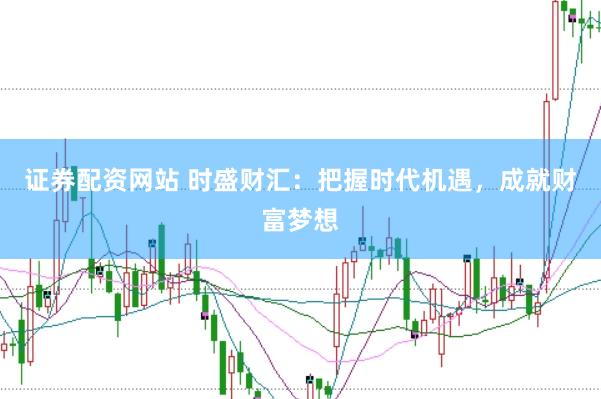 证券配资网站 时盛财汇：把握时代机遇，成就财富梦想