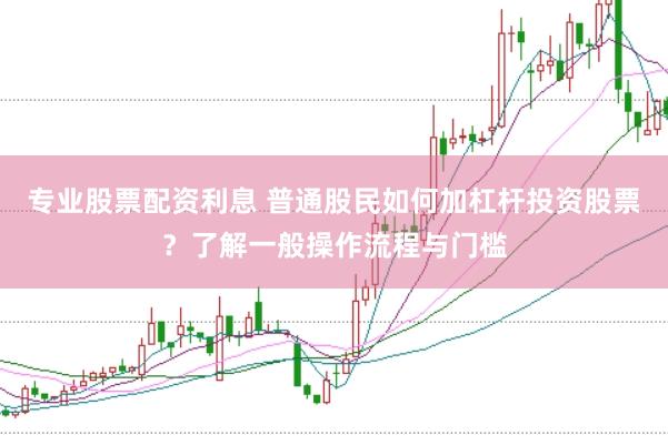 专业股票配资利息 普通股民如何加杠杆投资股票？了解一般操作流程与门槛