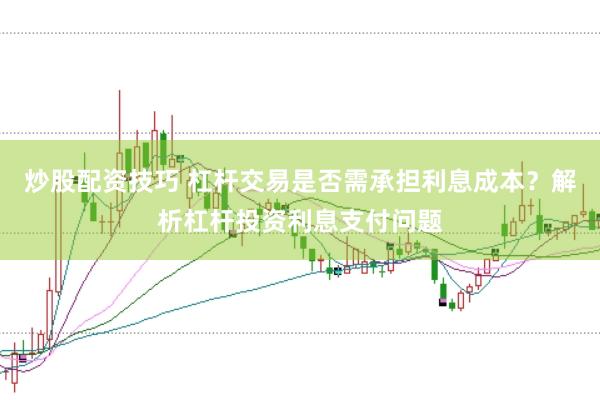 炒股配资技巧 杠杆交易是否需承担利息成本？解析杠杆投资利息支付问题