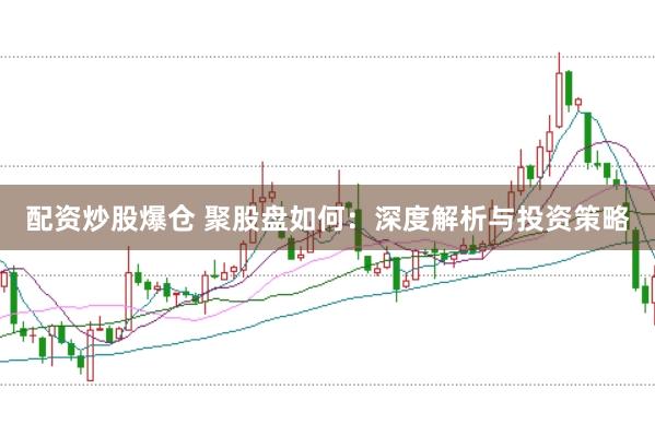 配资炒股爆仓 聚股盘如何：深度解析与投资策略