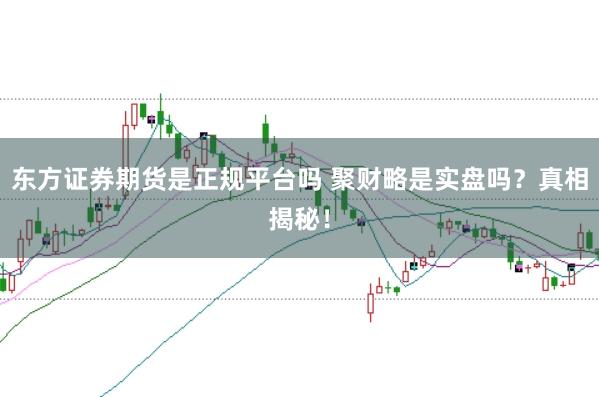 东方证券期货是正规平台吗 聚财略是实盘吗？真相揭秘！