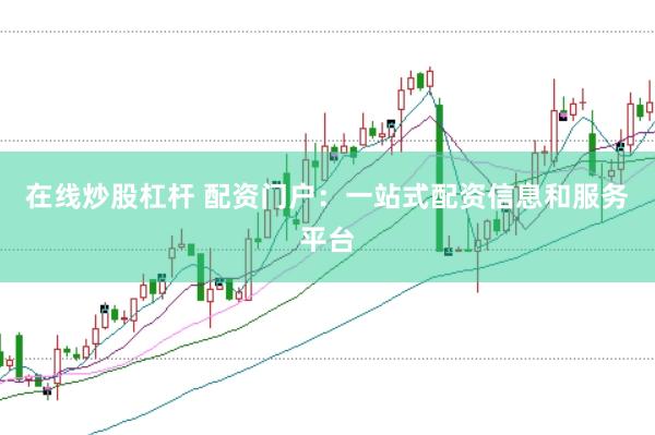 在线炒股杠杆 配资门户：一站式配资信息和服务平台