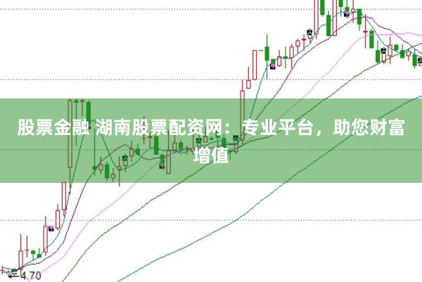 股票金融 湖南股票配资网:专业平台,助您财富增值