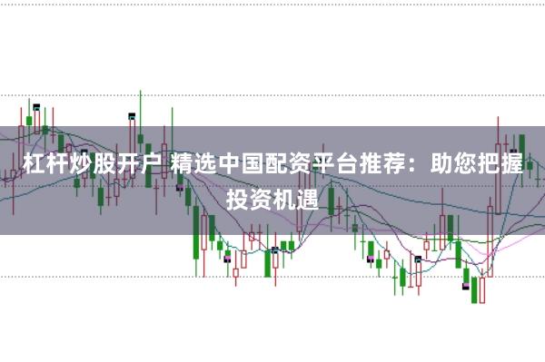 杠杆炒股开户 精选中国配资平台推荐：助您把握投资机遇