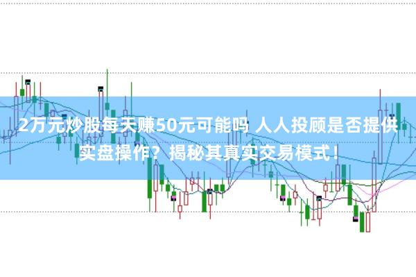 2万元炒股每天赚50元可能吗 人人投顾是否提供实盘操作?揭秘其真实交易模式!