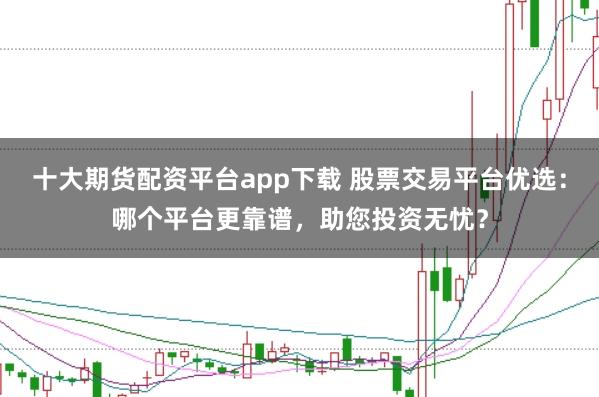 十大期货配资平台app下载 股票交易平台优选：哪个平台更靠谱，助您投资无忧？