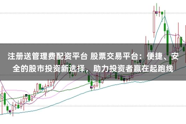 注册送管理费配资平台 股票交易平台:便捷、安全的股市投资新选择,助力投资者赢在起跑线