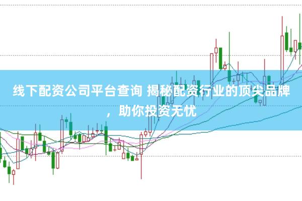 线下配资公司平台查询 揭秘配资行业的顶尖品牌,助你投资无忧