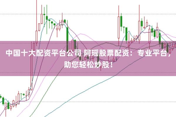 中国十大配资平台公司 阿瑶股票配资：专业平台，助您轻松炒股！