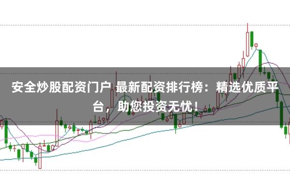 安全炒股配资门户 最新配资排行榜:精选优质平台,助您投资无忧!