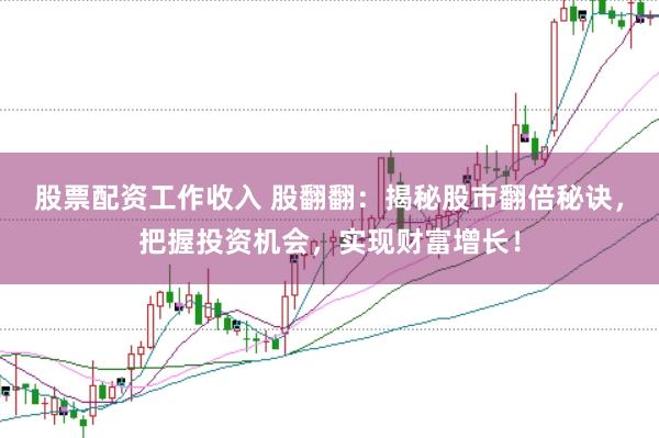 股票配资工作收入 股翻翻：揭秘股市翻倍秘诀，把握投资机会，实现财富增长！