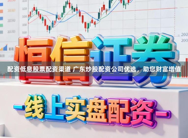 配资低息股票配资渠道 广东炒股配资公司优选，助您财富增值