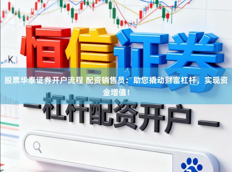 股票华泰证券开户流程 配资销售员:助您撬动财富杠杆,实现资金增值!