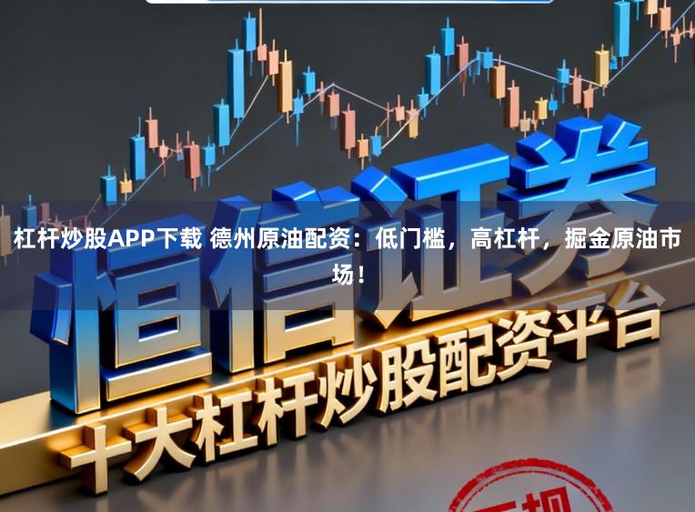 杠杆炒股APP下载 德州原油配资:低门槛,高杠杆,掘金原油市场!