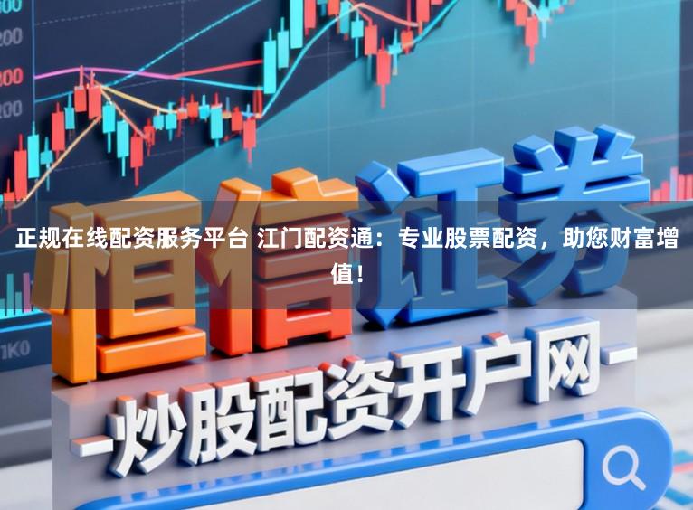 正规在线配资服务平台 江门配资通：专业股票配资，助您财富增值！