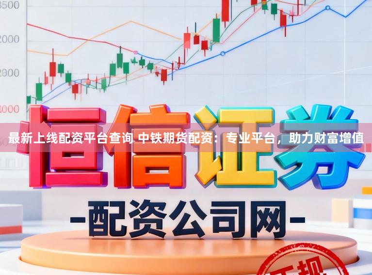 最新上线配资平台查询 中铁期货配资：专业平台，助力财富增值