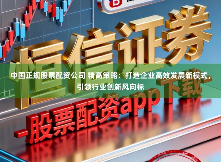中国正规股票配资公司 精高策略:打造企业高效发展新模式,引领行业创新风向标