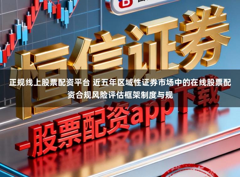 正规线上股票配资平台 近五年区域性证券市场中的在线股票配资合规风险评估框架制度与规