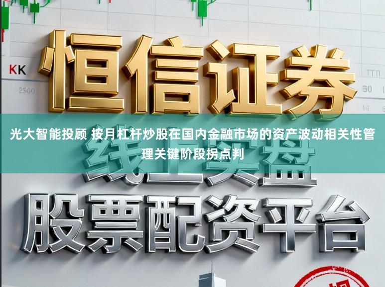 光大智能投顾 按月杠杆炒股在国内金融市场的资产波动相关性管理关键阶段拐点判