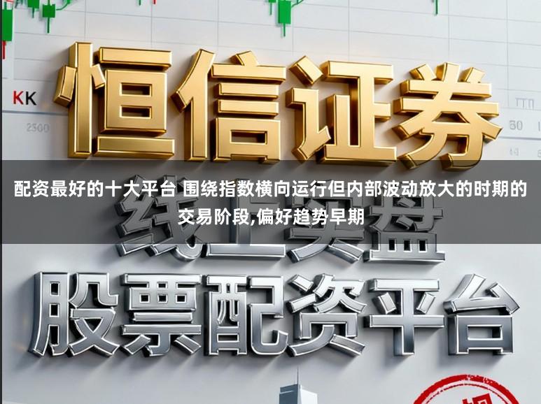 配资最好的十大平台 围绕指数横向运行但内部波动放大的时期的交易阶段，偏好趋势早期