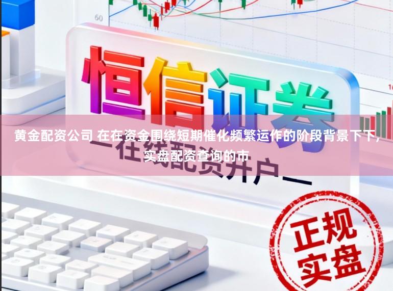 黄金配资公司 在在资金围绕短期催化频繁运作的阶段背景下下,实盘配资查询的市