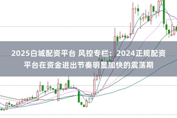 2025白城配资平台 风控专栏：2024正规配资平台在资金进出节奏明显加快的震荡期