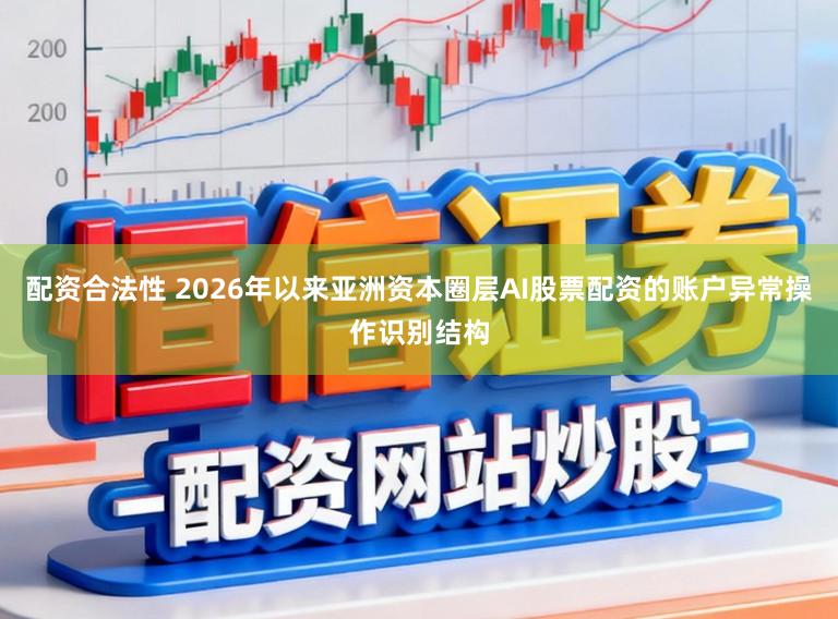 配资合法性 2026年以来亚洲资本圈层AI股票配资的账户异常操作识别结构