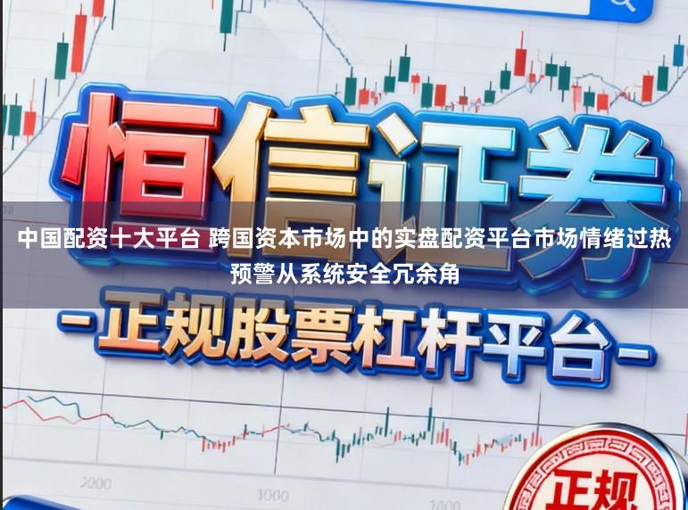 中国配资十大平台 跨国资本市场中的实盘配资平台市场情绪过热预警从系统安全冗余角