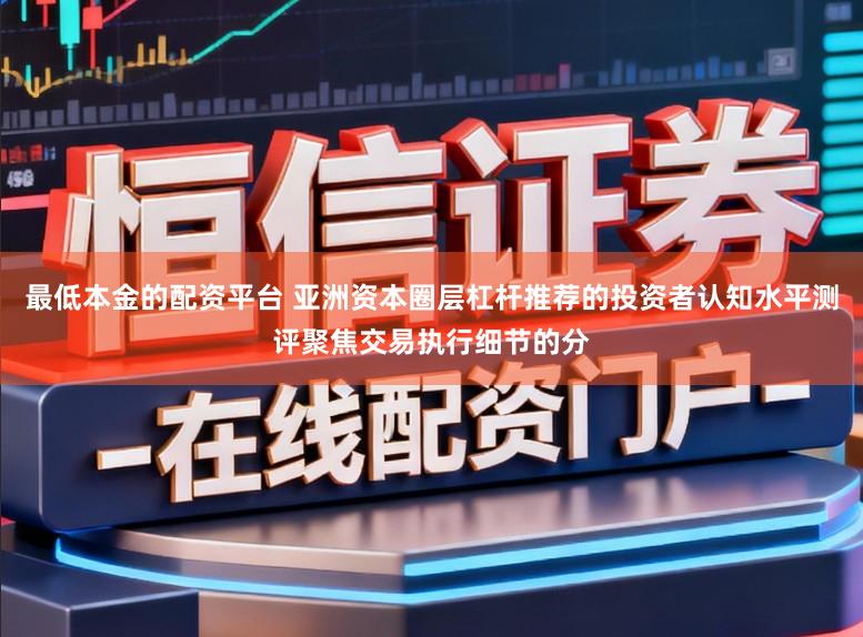 最低本金的配资平台 亚洲资本圈层杠杆推荐的投资者认知水平测评聚焦交易执行细节的分