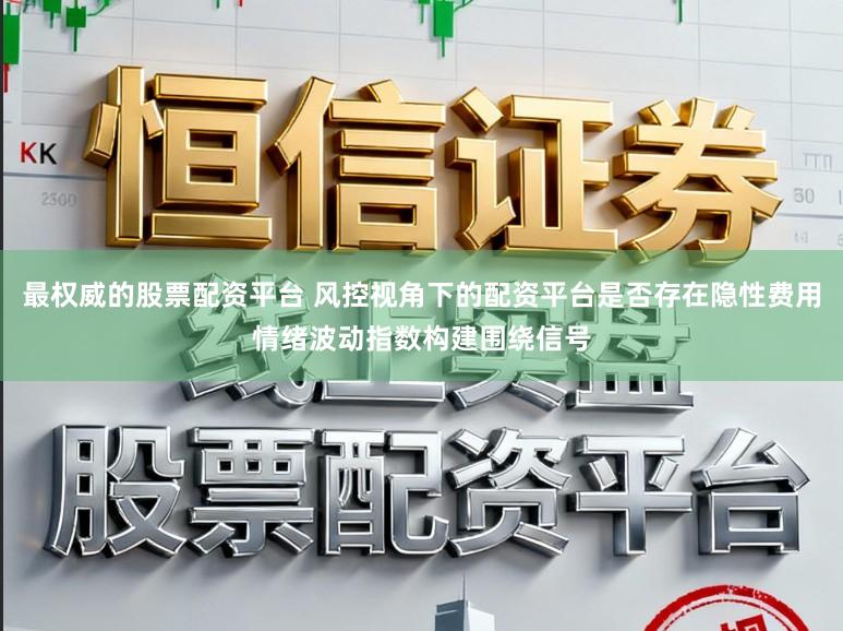 最权威的股票配资平台 风控视角下的配资平台是否存在隐性费用情绪波动指数构建围绕信号