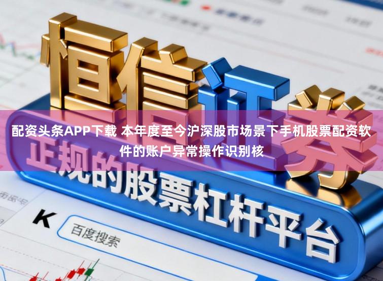 配资头条APP下载 本年度至今沪深股市场景下手机股票配资软件的账户异常操作识别核