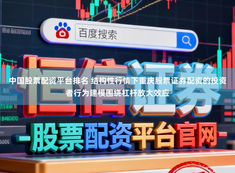 中国股票配资平台排名 结构性行情下重庆股票证券配资的投资者行为建模围绕杠杆放大效应