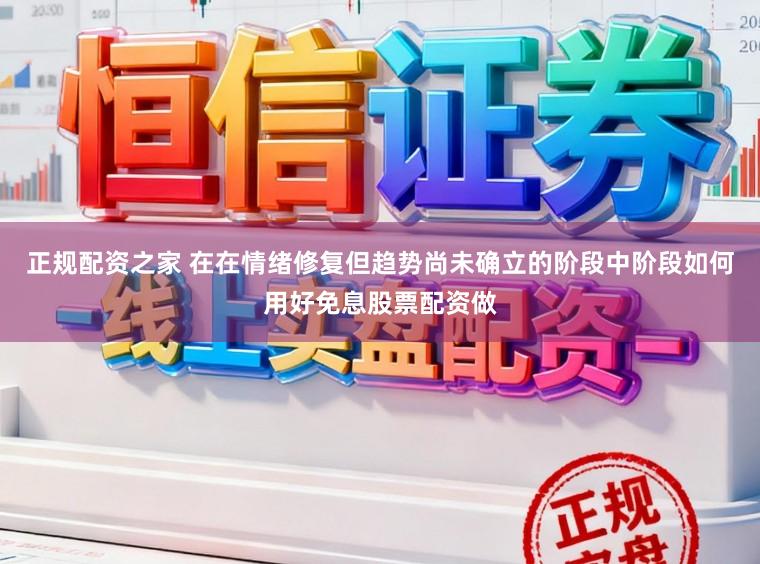 正规配资之家 在在情绪修复但趋势尚未确立的阶段中阶段如何用好免息股票配资做