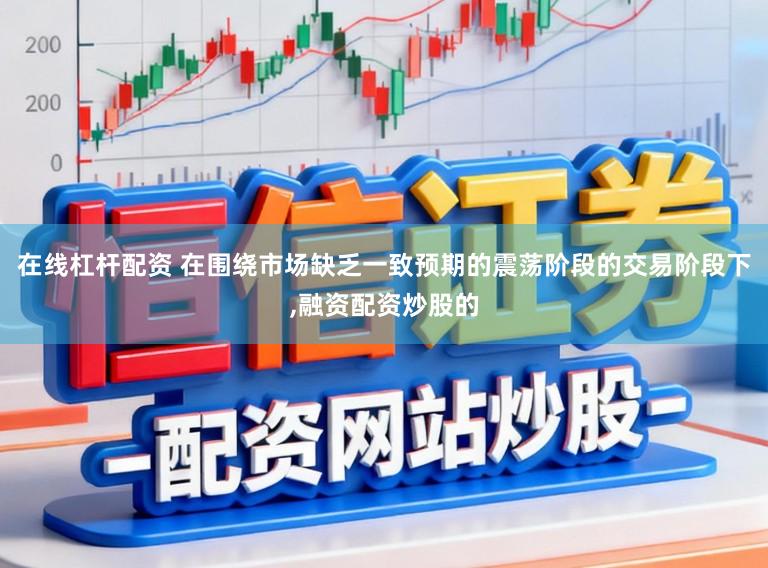 在线杠杆配资 在围绕市场缺乏一致预期的震荡阶段的交易阶段下，融资配资炒股的