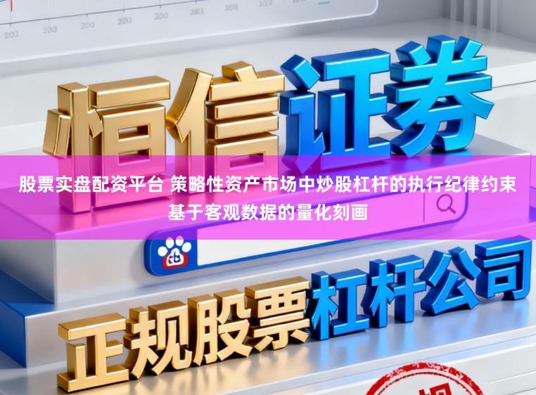 股票实盘配资平台 策略性资产市场中炒股杠杆的执行纪律约束基于客观数据的量化刻画