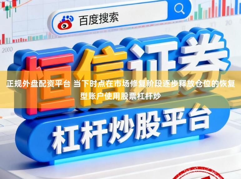 正规外盘配资平台 当下时点在市场修复阶段逐步释放仓位的恢复型账户使用股票杠杆炒