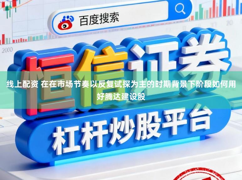 线上配资 在在市场节奏以反复试探为主的时期背景下阶段如何用好腾达建设股