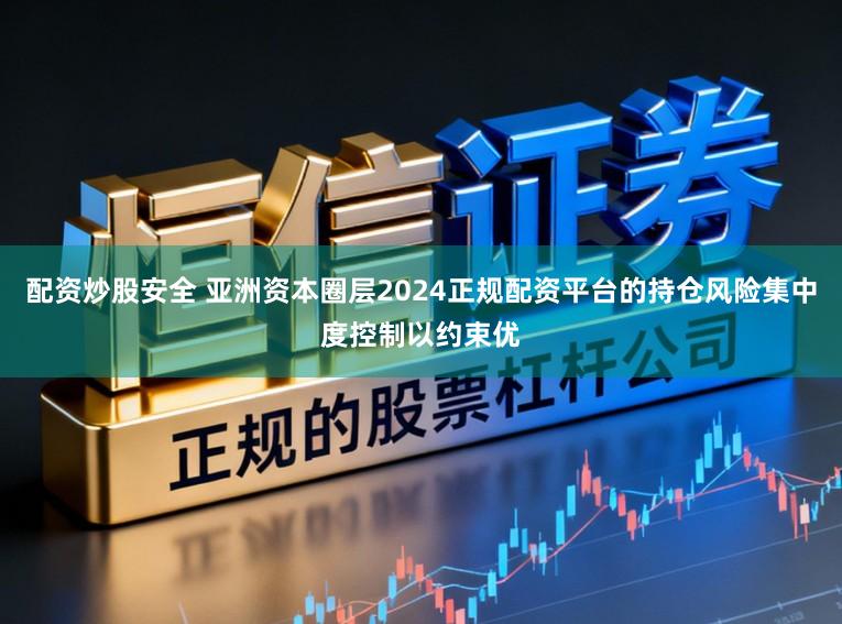 配资炒股安全 亚洲资本圈层2024正规配资平台的持仓风险集中度控制以约束优