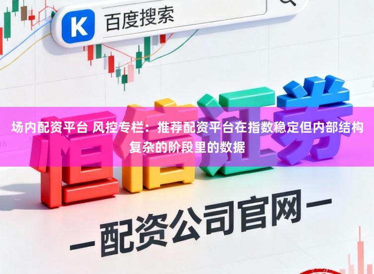场内配资平台 风控专栏：推荐配资平台在指数稳定但内部结构复杂的阶段里的数据