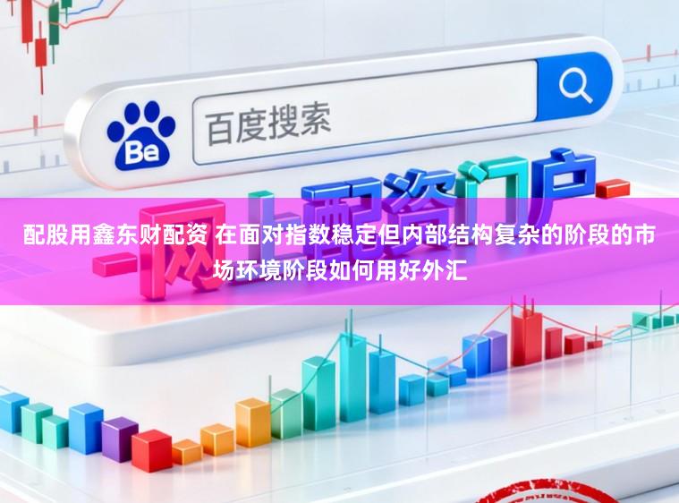 配股用鑫东财配资 在面对指数稳定但内部结构复杂的阶段的市场环境阶段如何用好外汇