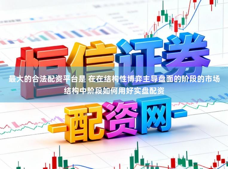 最大的合法配资平台是 在在结构性博弈主导盘面的阶段的市场结构中阶段如何用好实盘配资