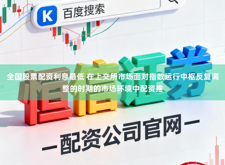 全国股票配资利息最低 在上交所市场面对指数运行中枢反复调整的时期的市场环境中配资推