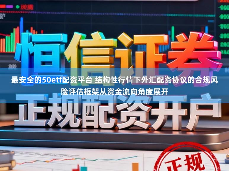 最安全的50etf配资平台 结构性行情下外汇配资协议的合规风险评估框架从资金流向角度展开